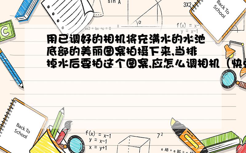 用已调好的相机将充满水的水池底部的美丽图案拍摄下来,当排掉水后要拍这个图案,应怎么调相机（快点）