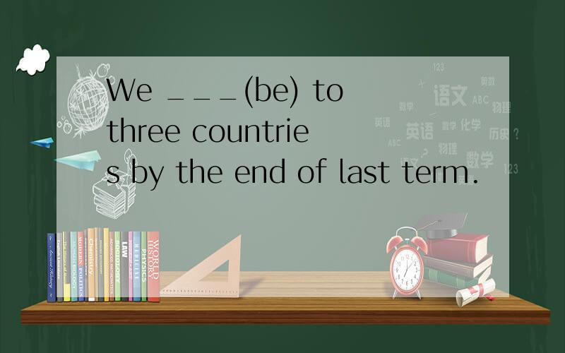 We ___(be) to three countries by the end of last term.