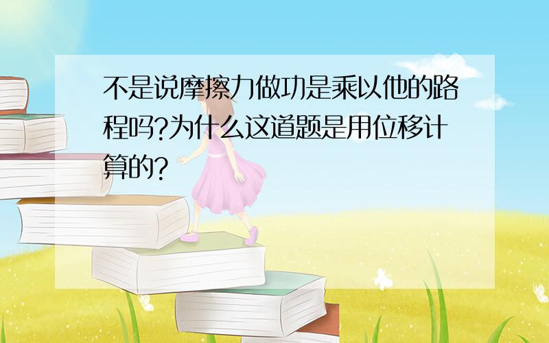 不是说摩擦力做功是乘以他的路程吗?为什么这道题是用位移计算的?