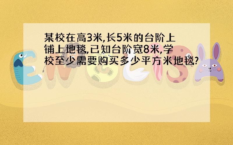 某校在高3米,长5米的台阶上铺上地毯,已知台阶宽8米,学校至少需要购买多少平方米地毯?