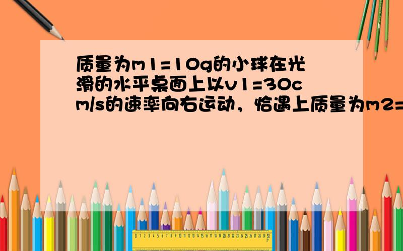 质量为m1=10g的小球在光滑的水平桌面上以v1=30cm/s的速率向右运动，恰遇上质量为m2=50g的小球以v2=10