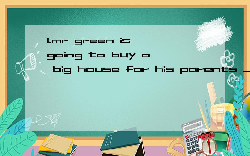 1.mr green is going to buy a big house for his parents _ his