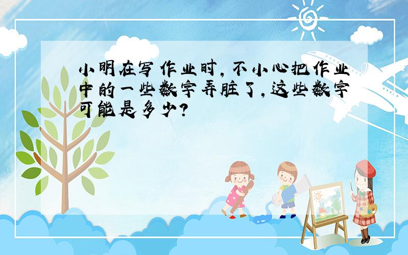 小明在写作业时,不小心把作业中的一些数字弄脏了,这些数字可能是多少?