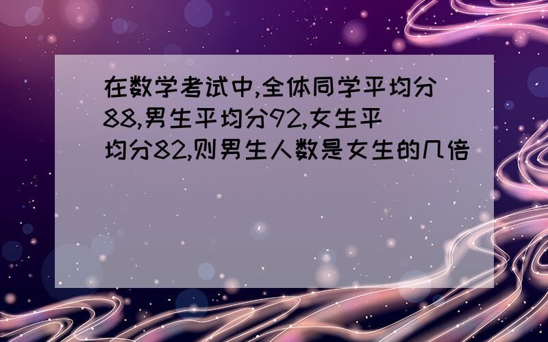 在数学考试中,全体同学平均分88,男生平均分92,女生平均分82,则男生人数是女生的几倍