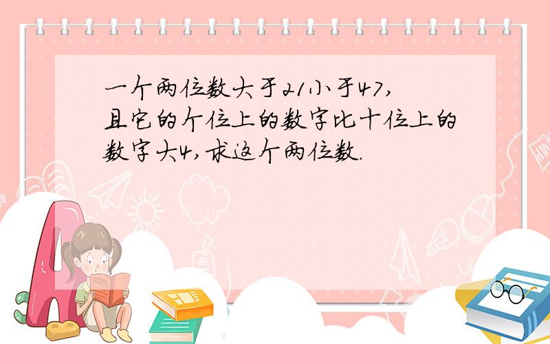 一个两位数大于21小于47,且它的个位上的数字比十位上的数字大4,求这个两位数.