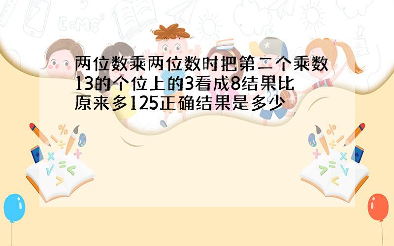 两位数乘两位数时把第二个乘数13的个位上的3看成8结果比原来多125正确结果是多少