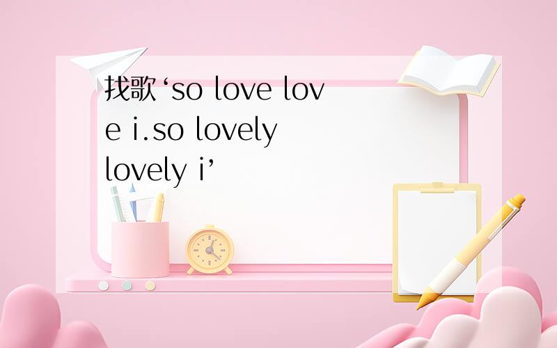 找歌‘so love love i.so lovely lovely i’