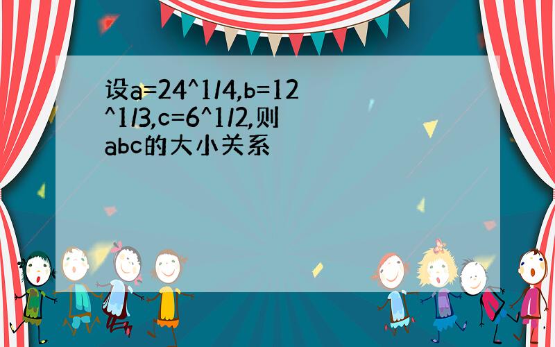 设a=24^1/4,b=12^1/3,c=6^1/2,则abc的大小关系