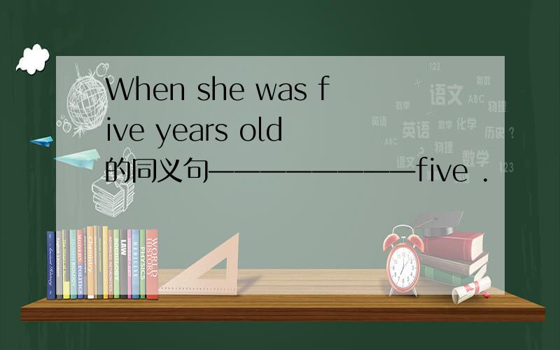 When she was five years old 的同义句————————five .