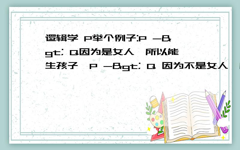 逻辑学 P举个例子:P -> Q因为是女人,所以能生孩子'P -> Q 因为不是女人,所以能生孩子应该怎样正