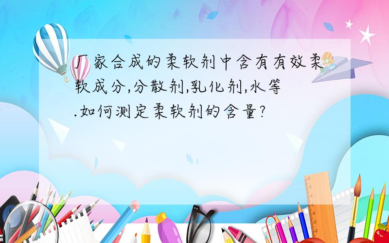 厂家合成的柔软剂中含有有效柔软成分,分散剂,乳化剂,水等.如何测定柔软剂的含量?