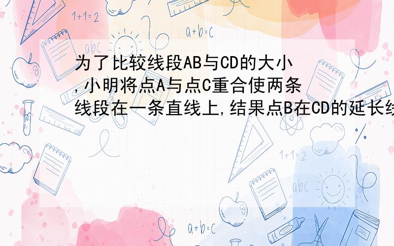 为了比较线段AB与CD的大小,小明将点A与点C重合使两条线段在一条直线上,结果点B在CD的延长线上,则（ ）