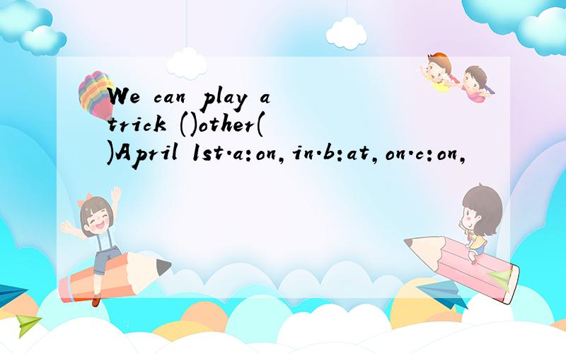 We can play a trick ()other()April 1st.a:on,in.b:at,on.c:on,