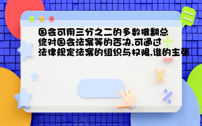 国会可用三分之二的多数推翻总统对国会法案等的否决,可通过法律规定法案的组织与权限,谁的主张