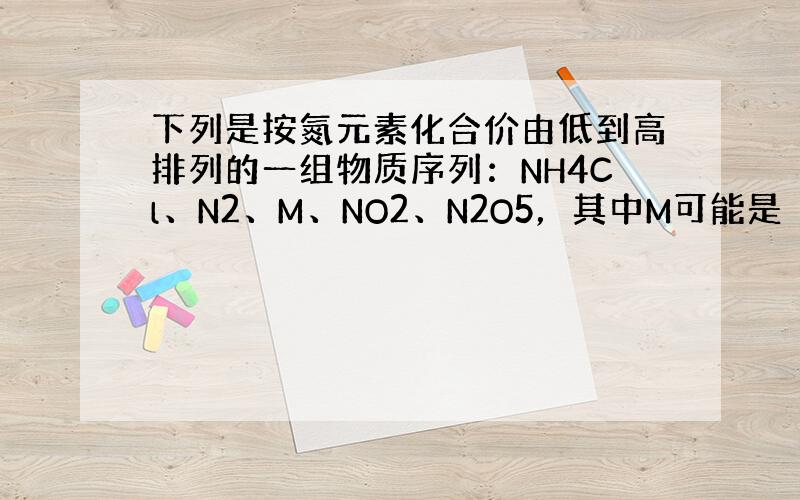 下列是按氮元素化合价由低到高排列的一组物质序列：NH4Cl、N2、M、NO2、N2O5，其中M可能是（　　）