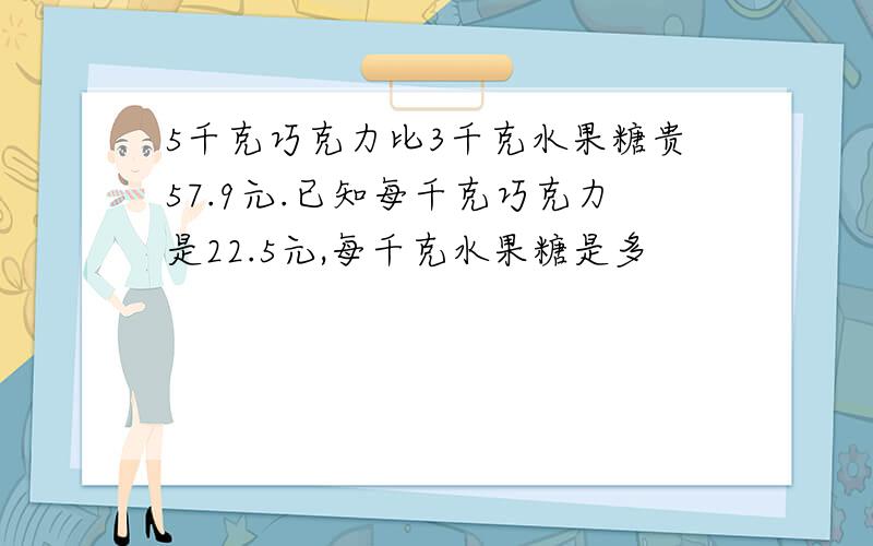 5千克巧克力比3千克水果糖贵57.9元.已知每千克巧克力是22.5元,每千克水果糖是多