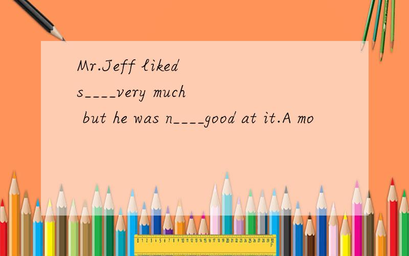 Mr.Jeff liked s____very much but he was n____good at it.A mo