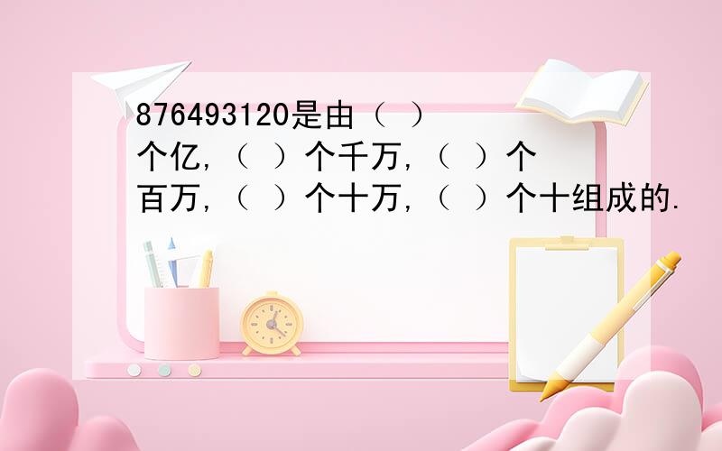 876493120是由（ ）个亿,（ ）个千万,（ ）个百万,（ ）个十万,（ ）个十组成的.