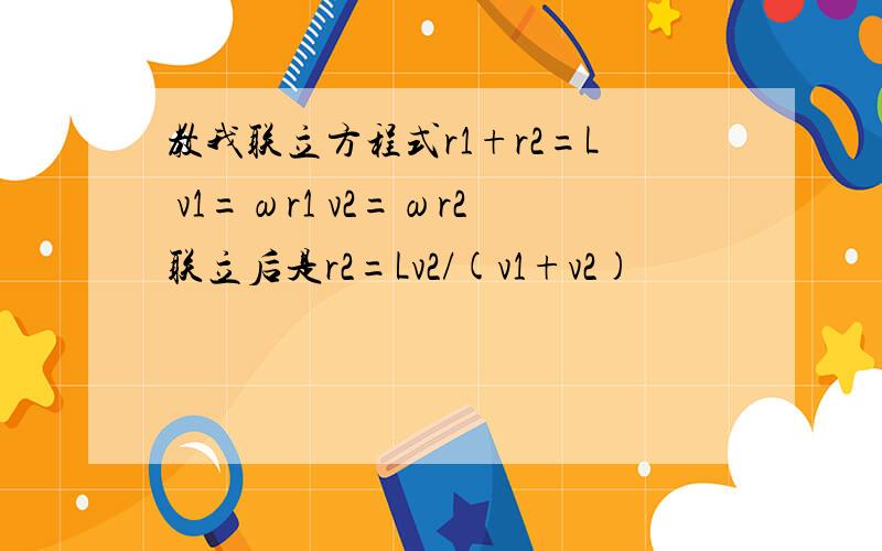 教我联立方程式r1+r2=L v1=ωr1 v2=ωr2联立后是r2=Lv2/(v1+v2)