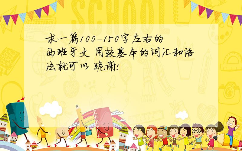 求一篇100-150字左右的西班牙文 用较基本的词汇和语法就可以 跪谢!