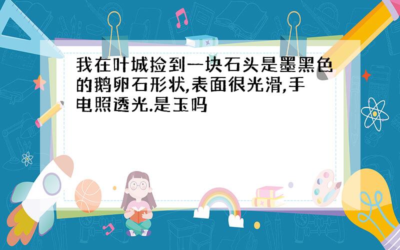 我在叶城捡到一块石头是墨黑色的鹅卵石形状,表面很光滑,手电照透光.是玉吗