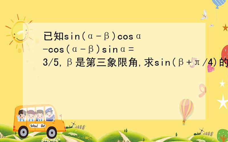 已知sin(α-β)cosα-cos(α-β)sinα=3/5,β是第三象限角,求sin(β+π/4)的值