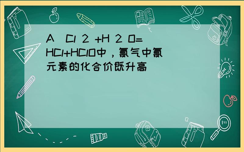 A．Cl 2 +H 2 O=HCl+HClO中，氯气中氯元素的化合价既升高