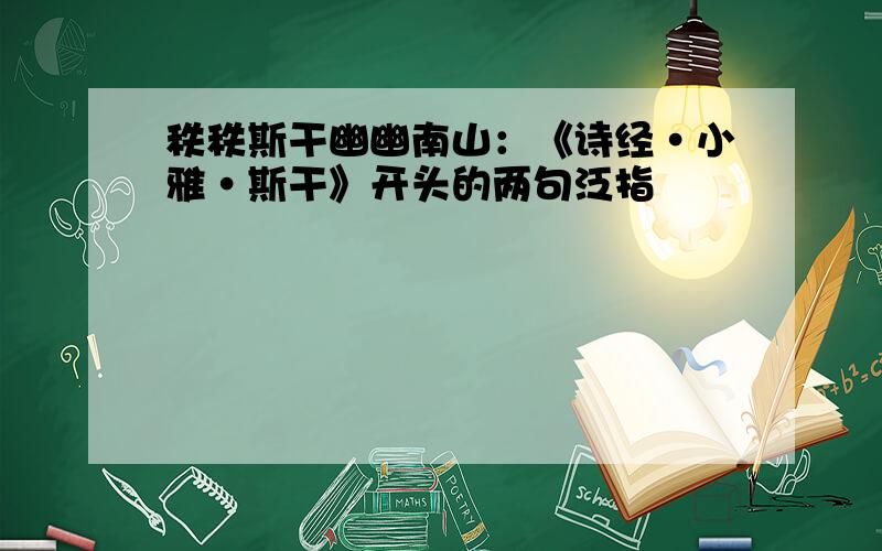 秩秩斯干幽幽南山：《诗经·小雅·斯干》开头的两句泛指