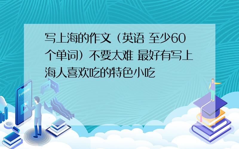 写上海的作文（英语 至少60个单词）不要太难 最好有写上海人喜欢吃的特色小吃