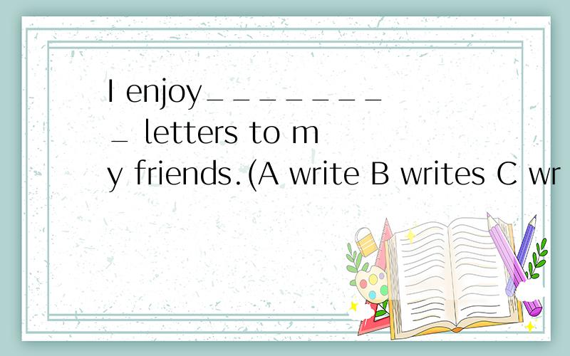 I enjoy________ letters to my friends.(A write B writes C wr