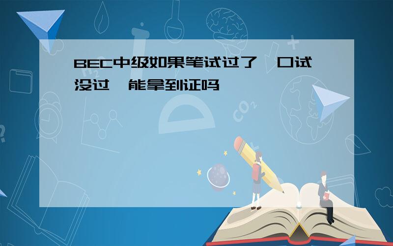 BEC中级如果笔试过了,口试没过,能拿到证吗