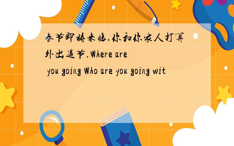 春节即将来临,你和你家人打算外出过节.Where are you going Who are you going wit