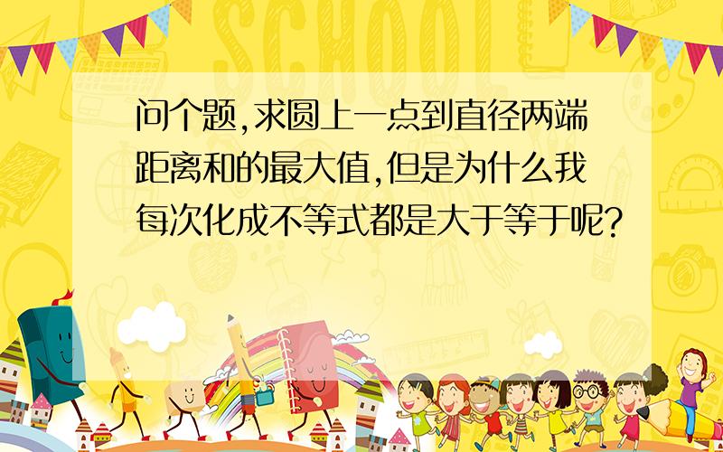 问个题,求圆上一点到直径两端距离和的最大值,但是为什么我每次化成不等式都是大于等于呢?