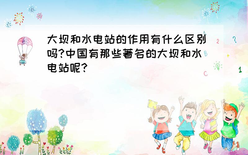 大坝和水电站的作用有什么区别吗?中国有那些著名的大坝和水电站呢?