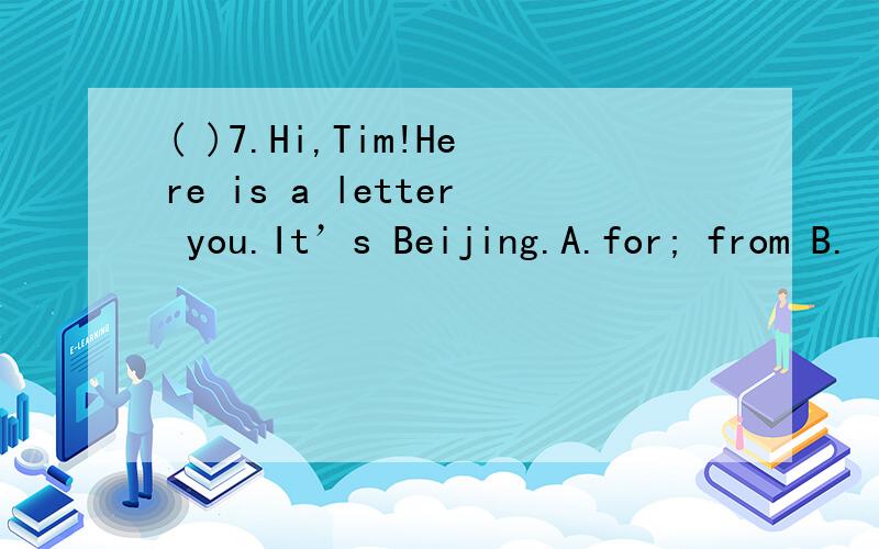 ( )7.Hi,Tim!Here is a letter you.It’s Beijing.A.for; from B.