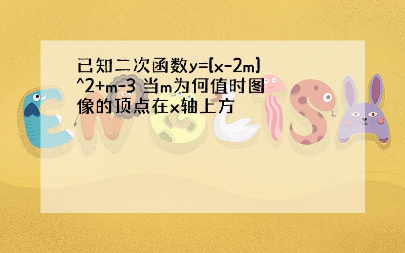 已知二次函数y=[x-2m]^2+m-3 当m为何值时图像的顶点在x轴上方