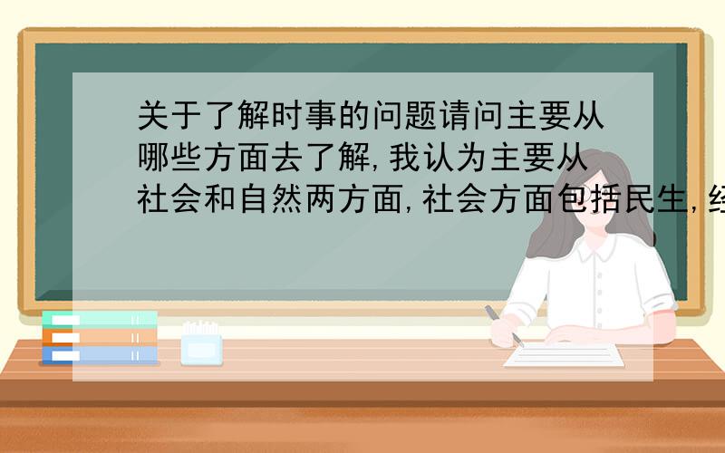 关于了解时事的问题请问主要从哪些方面去了解,我认为主要从社会和自然两方面,社会方面包括民生,经济,军事,请问还有哪些?自