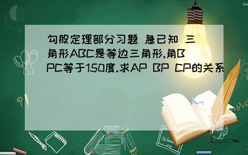 勾股定理部分习题 急已知 三角形ABC是等边三角形,角BPC等于150度.求AP BP CP的关系