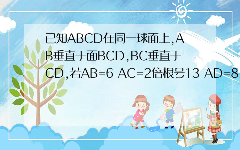 已知ABCD在同一球面上,AB垂直于面BCD,BC垂直于CD,若AB=6 AC=2倍根号13 AD=8.则BC2点的球面