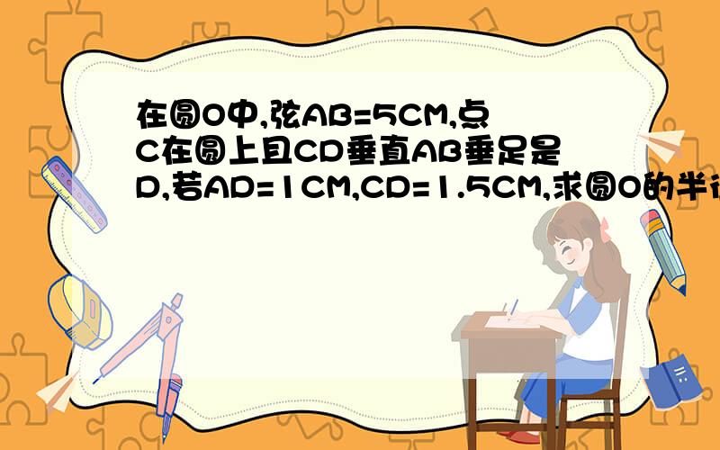 在圆O中,弦AB=5CM,点C在圆上且CD垂直AB垂足是D,若AD=1CM,CD=1.5CM,求圆O的半径.