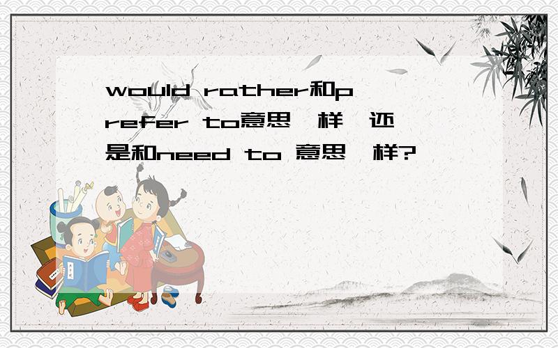 would rather和prefer to意思一样,还是和need to 意思一样?