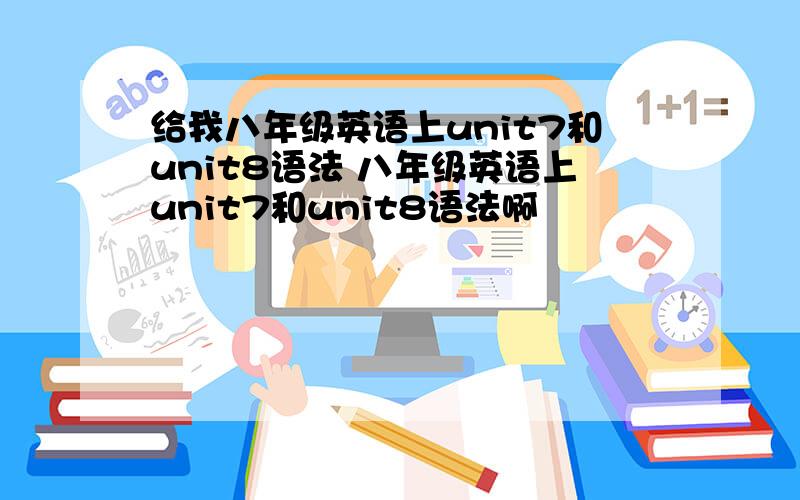 给我八年级英语上unit7和unit8语法 八年级英语上unit7和unit8语法啊