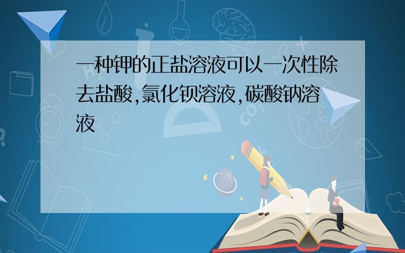 一种钾的正盐溶液可以一次性除去盐酸,氯化钡溶液,碳酸钠溶液