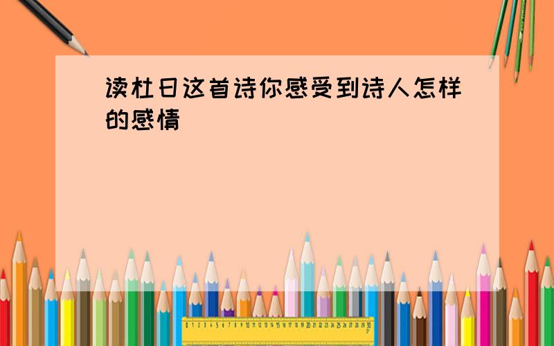 读杜日这首诗你感受到诗人怎样的感情