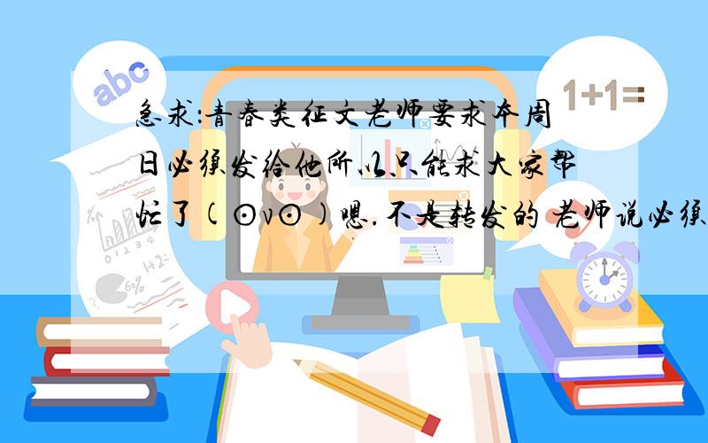 急求：青春类征文老师要求本周日必须发给他所以只能求大家帮忙了(⊙v⊙)嗯.不是转发的 老师说必须有特点并且是贴近生活的