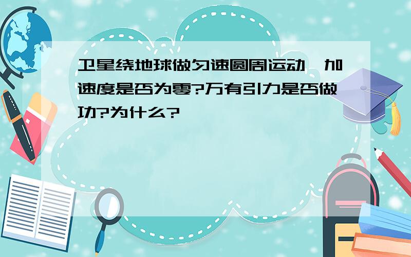 卫星绕地球做匀速圆周运动,加速度是否为零?万有引力是否做功?为什么?