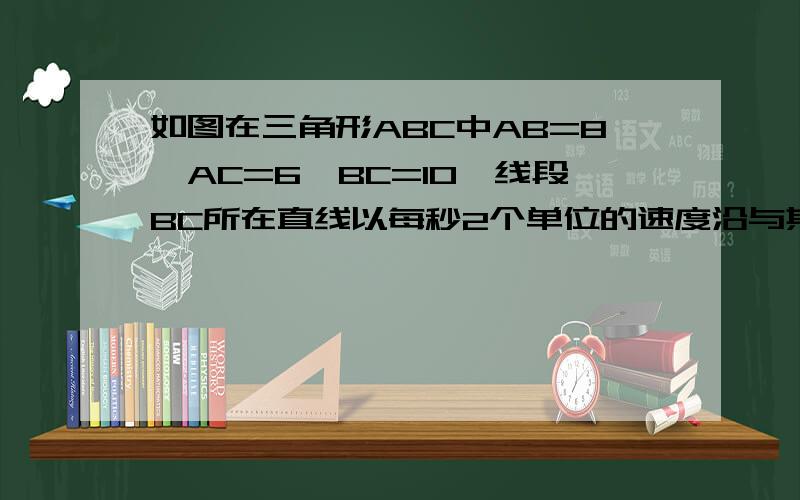 如图在三角形ABC中AB=8,AC=6,BC=10,线段BC所在直线以每秒2个单位的速度沿与其垂直的方向向上平移