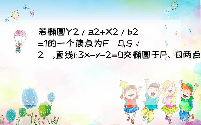 若椭圆Y2/a2+X2/b2=1的一个焦点为F(0,5√2),直线l:3x-y-2=0交椭圆于P、Q两点,PQ的中点M的