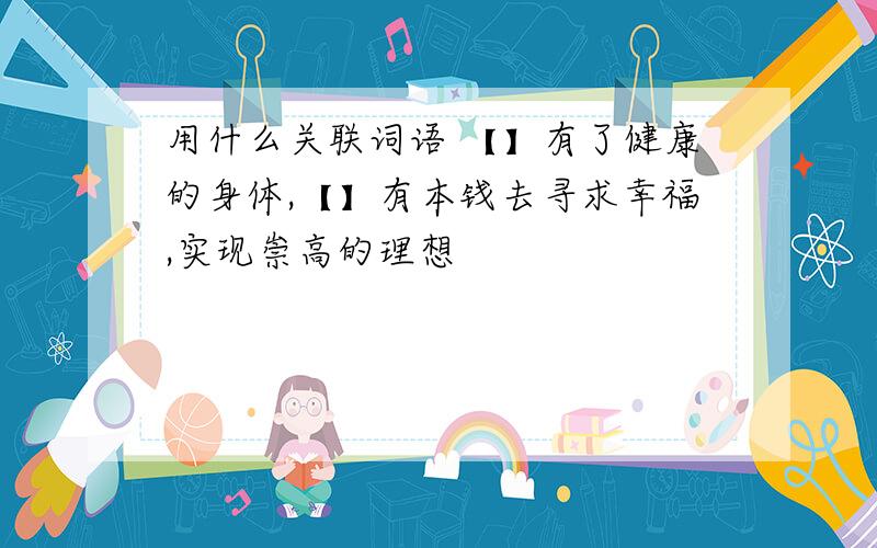 用什么关联词语 【】有了健康的身体,【】有本钱去寻求幸福,实现崇高的理想