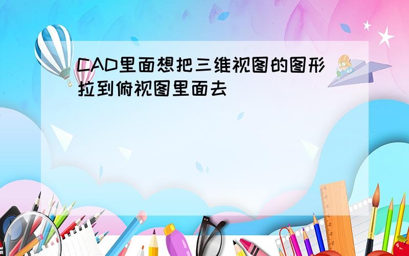 CAD里面想把三维视图的图形拉到俯视图里面去